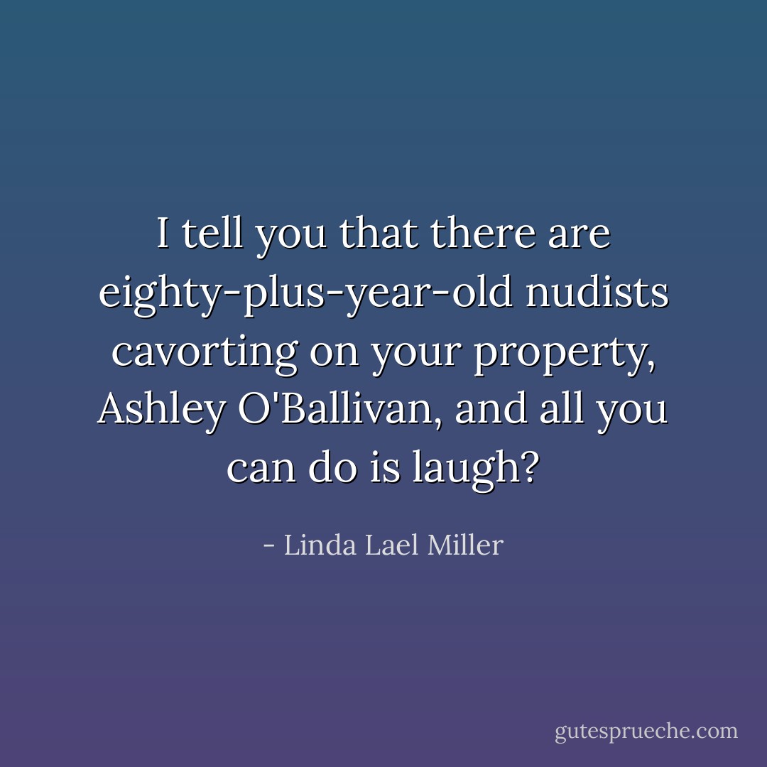 I tell you that there are eighty-plus-year-old nudists cavorting on your property, Ashley O'Ballivan, and all you can do is laugh? - Linda Lael Miller