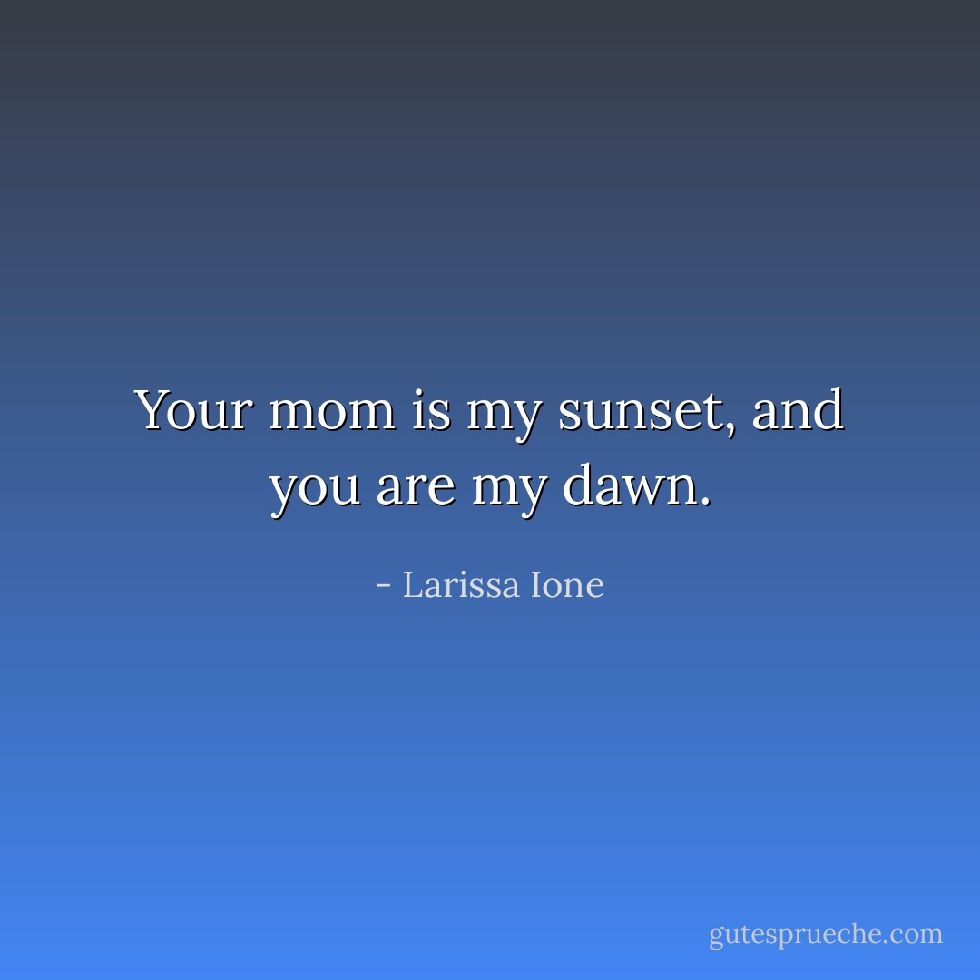 Your mom is my sunset, and you are my dawn. - Larissa Ione