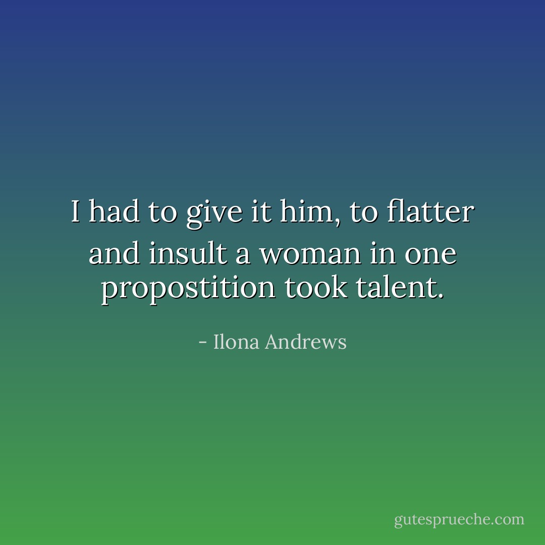I had to give it him, to flatter and insult a woman in one propostition took talent. - Ilona Andrews