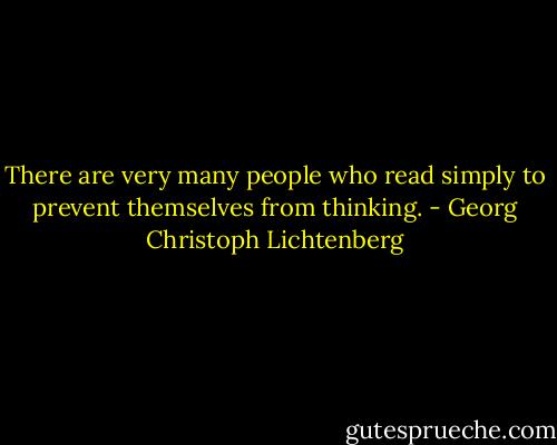 There are very many people who read simply to prevent themselves from thinking. - Georg Christoph Lichtenberg