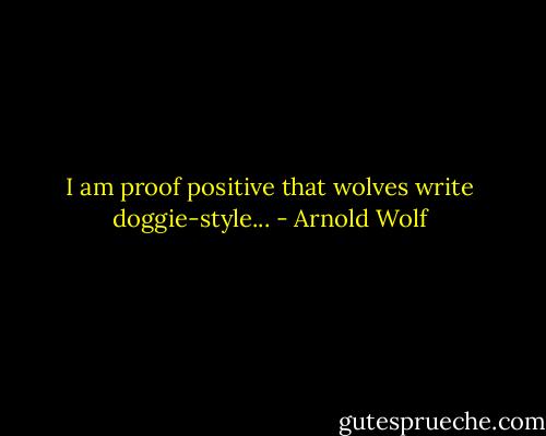 I am proof positive that wolves write doggie-style... - Arnold Wolf