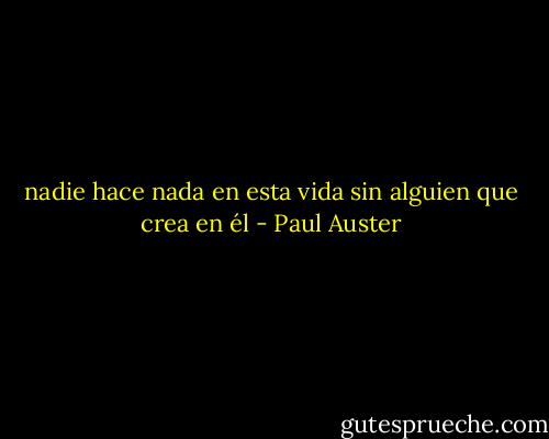 nadie hace nada en esta vida sin alguien que crea en él - Paul Auster