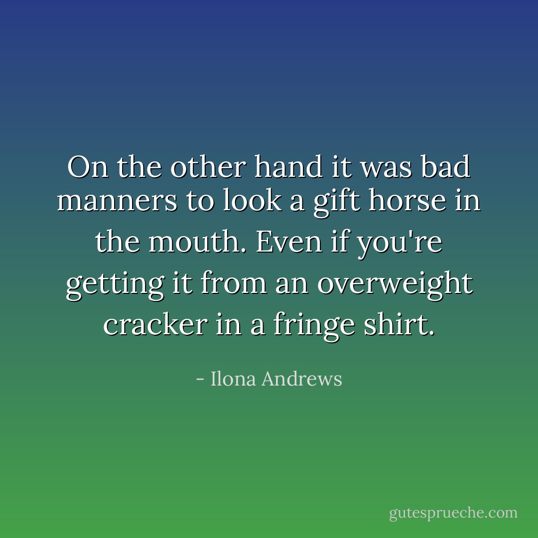 On the other hand it was bad manners to look a gift horse in the mouth. Even if you're getting it from an overweight cracker in a fringe shirt. - Ilona Andrews