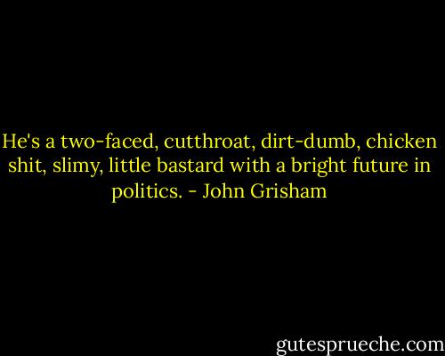 He's a two-faced, cutthroat, dirt-dumb, chicken shit, slimy, little bastard with a bright future in politics. - John Grisham