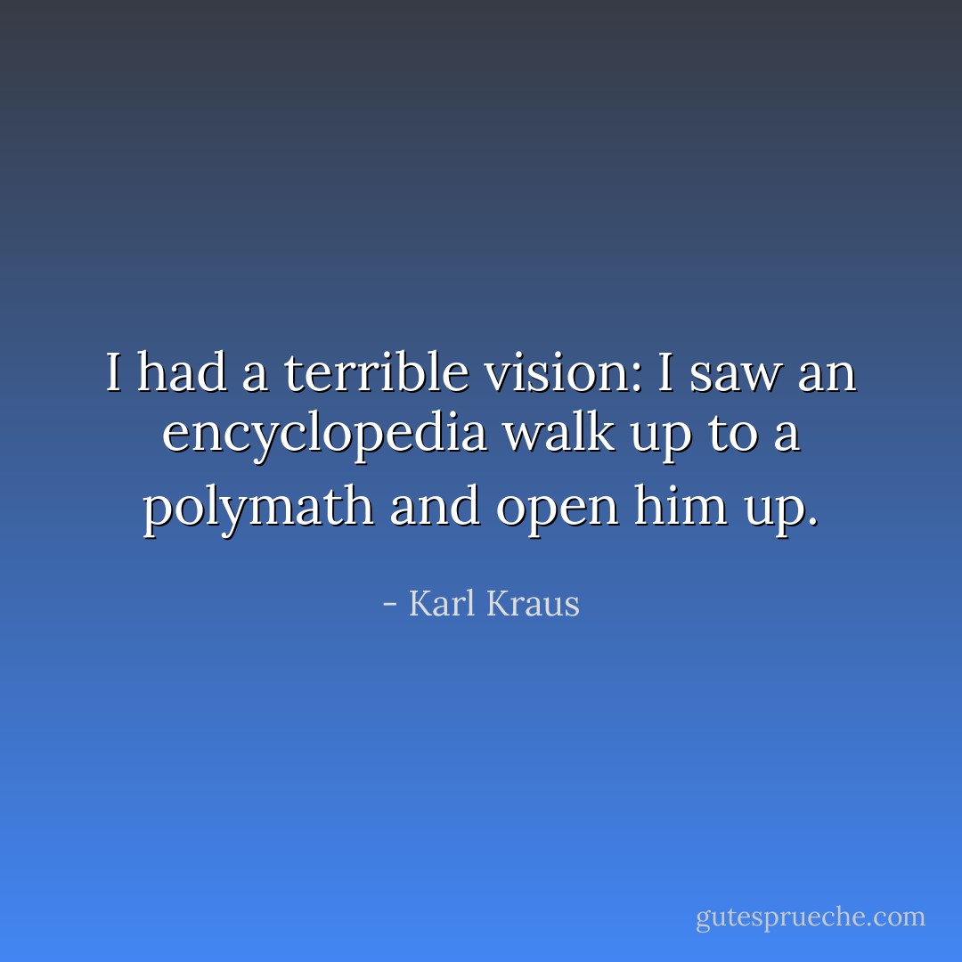 I had a terrible vision: I saw an encyclopedia walk up to a polymath and open him up. - Karl Kraus