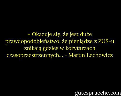– Okazuje się, że jest duże prawdopodobieństwo, że pieniądze z ZUS-u znikają gdzieś w korytarzach czasoprzestrzennych... - Martin Lechowicz