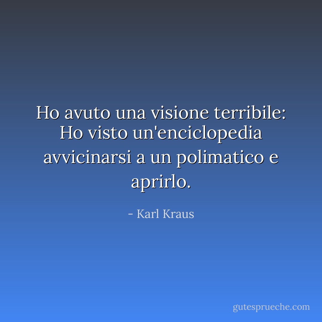 Ho avuto una visione terribile: Ho visto un'enciclopedia avvicinarsi a un polimatico e aprirlo. - Karl Kraus