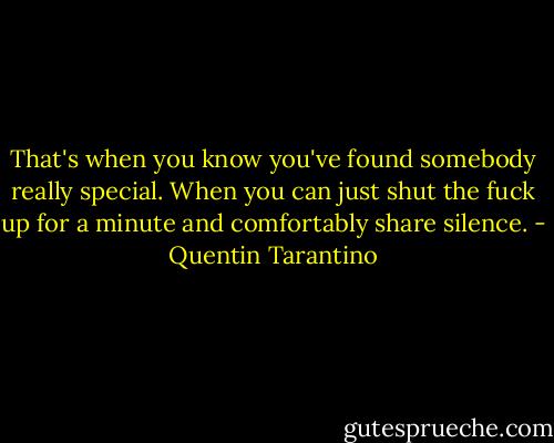 ‎That's when you know you've found somebody really special. When you can just shut the fuck up for a minute and comfortably share silence. - Quentin Tarantino