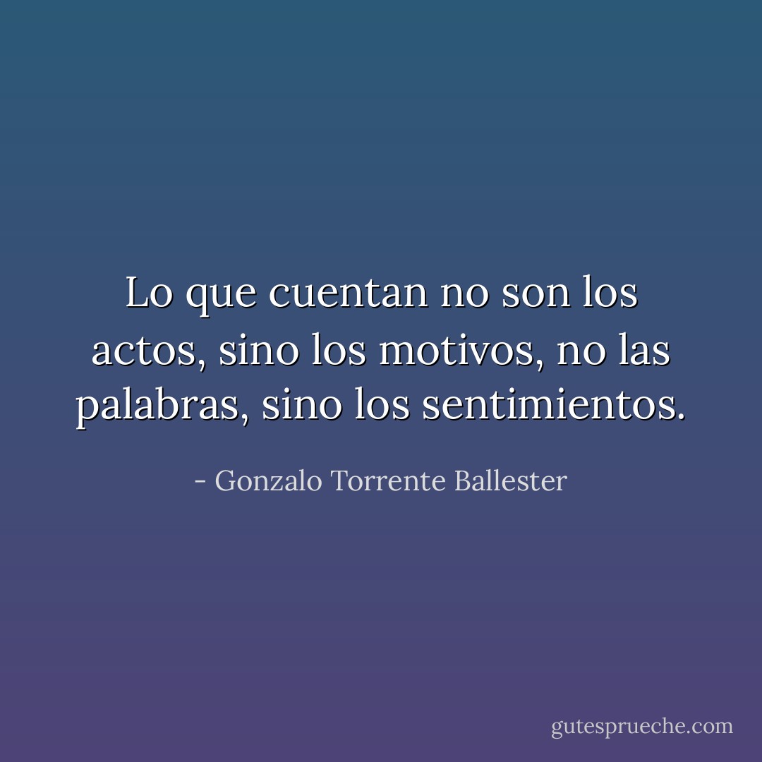 Lo que cuentan no son los actos, sino los motivos, no las palabras, sino los sentimientos. - Gonzalo Torrente Ballester