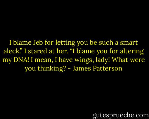 I blame Jeb for letting you be such a<br />smart aleck.”<br />I stared at her. “I blame you for altering<br />my DNA! I mean, I have wings,<br />lady! What were you thinking? - James Patterson
