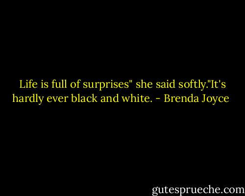  Life is full of surprises" she said softly."It's hardly ever black and white. - Brenda Joyce