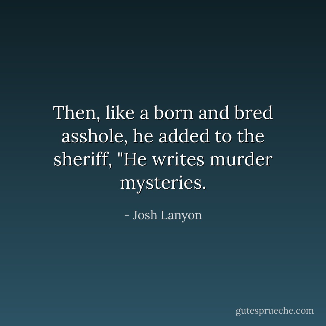 Then, like a born and bred asshole, he added to the sheriff, "He writes murder mysteries. - Josh Lanyon
