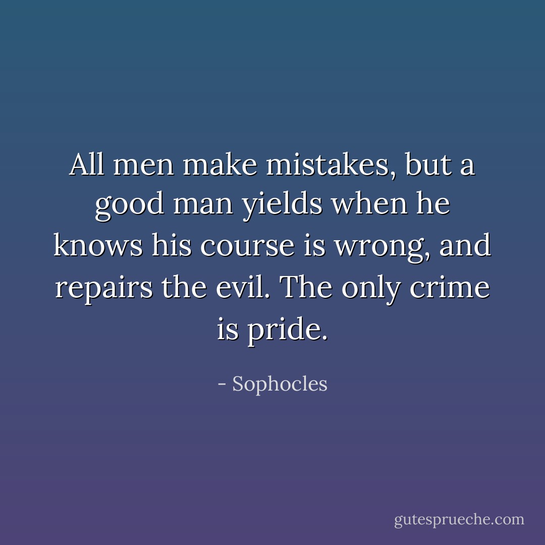 All men make mistakes, but a good man yields when he knows his course is wrong, and repairs the evil. The only crime is pride. - Sophocles