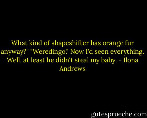 What kind of shapeshifter has orange fur anyway?" "Weredingo." Now I'd seen everything. Well, at least he didn't steal my baby. - Ilona Andrews
