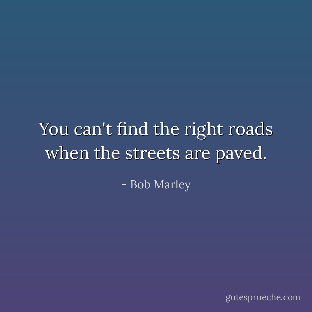 You can't find the right roads when the streets are paved. - Bob Marley