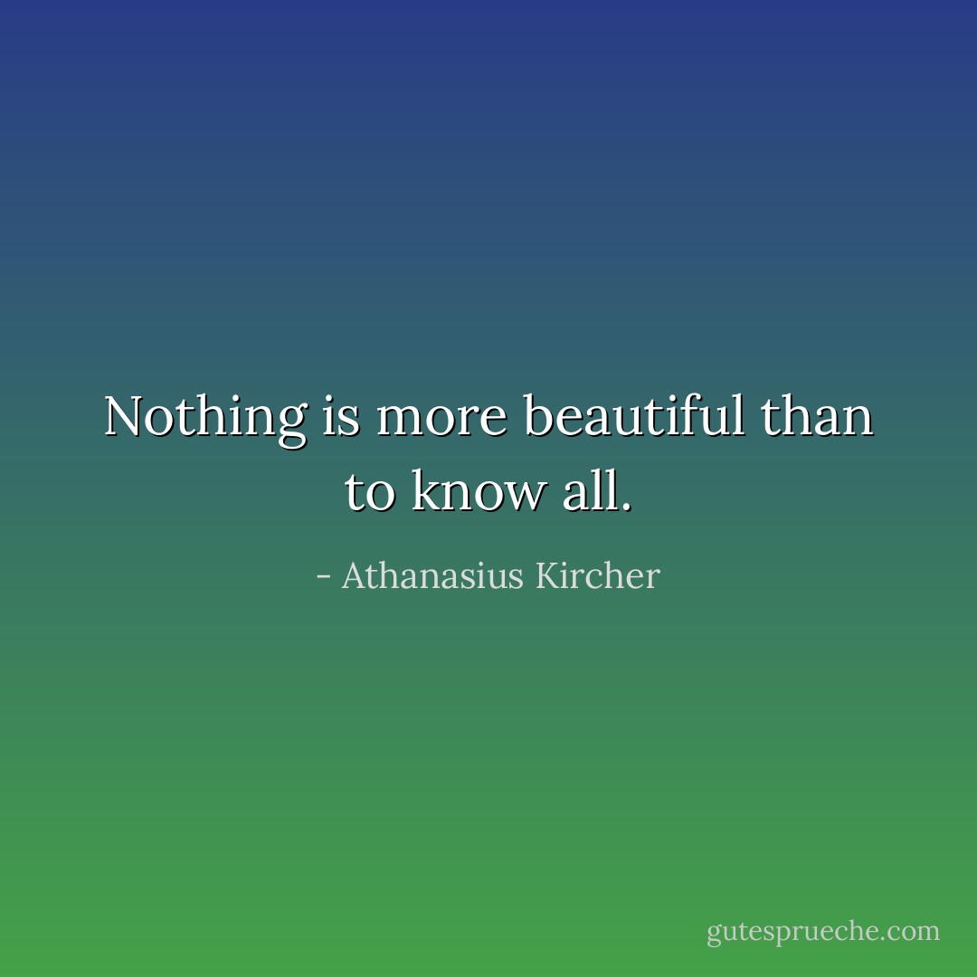 Nothing is more beautiful than to know all. - Athanasius Kircher