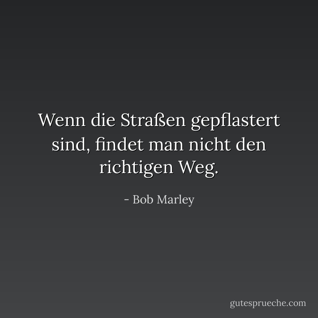 Wenn die Straßen gepflastert sind, findet man nicht den richtigen Weg. - Bob Marley<