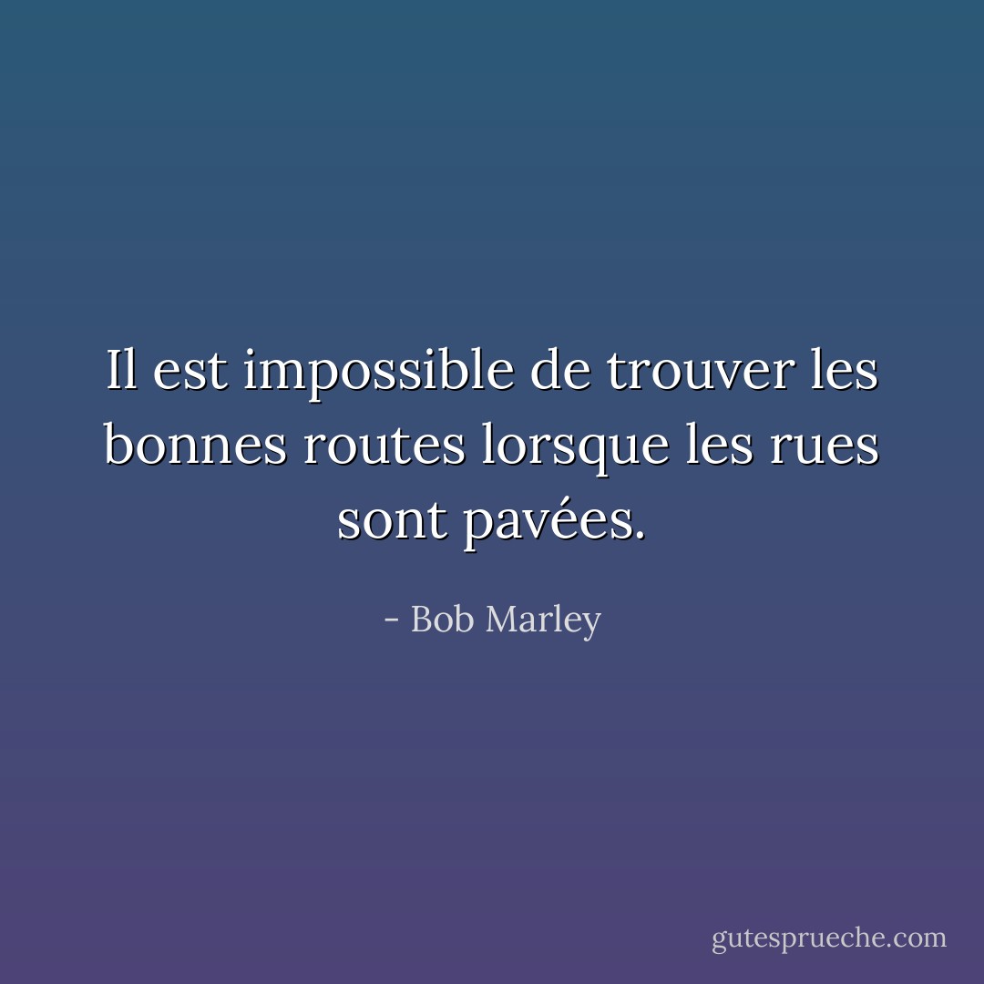 Il est impossible de trouver les bonnes routes lorsque les rues sont pavées. - Bob Marley