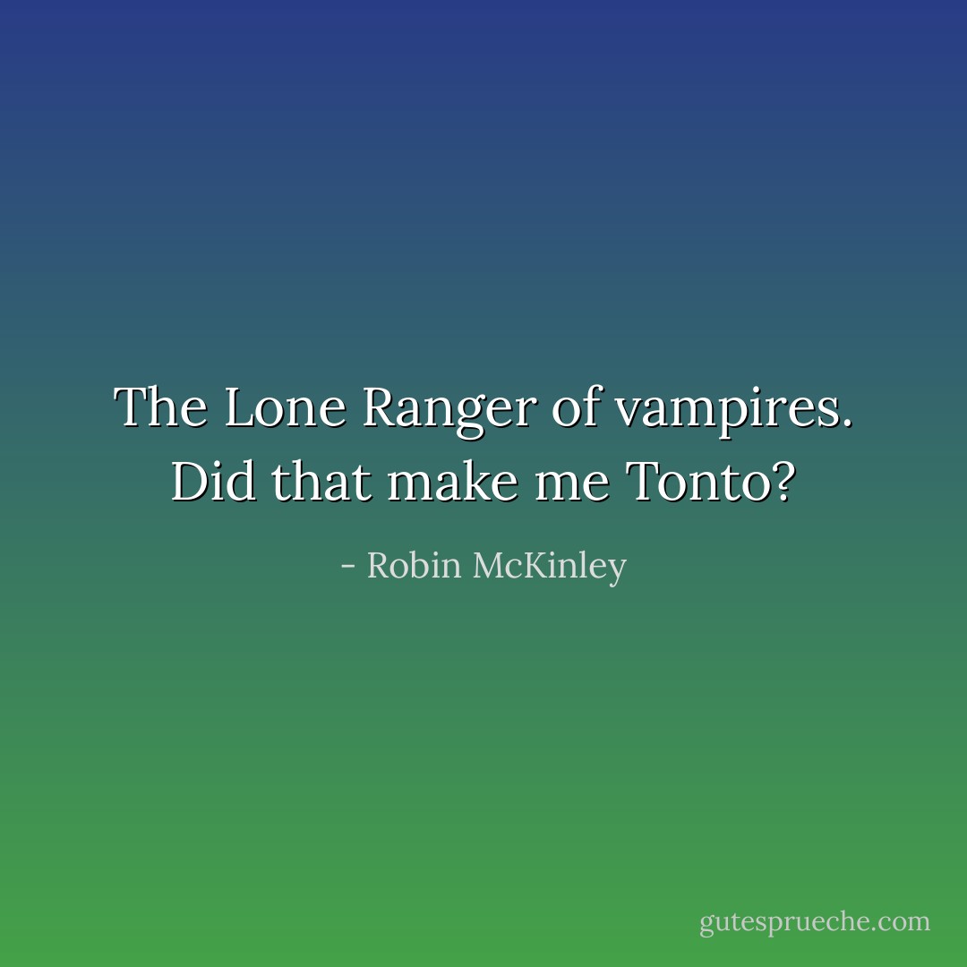 The Lone Ranger of vampires. Did that make me Tonto? - Robin McKinley