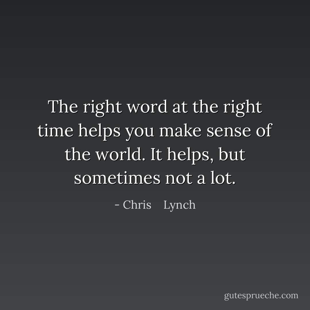 The right word at the right time helps you make sense of the world. It helps, but sometimes not a lot. - Chris    Lynch