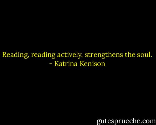 Reading, reading actively, strengthens the soul. - Katrina Kenison