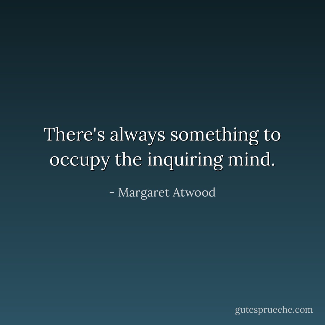 There's always something to occupy the inquiring mind. - Margaret Atwood