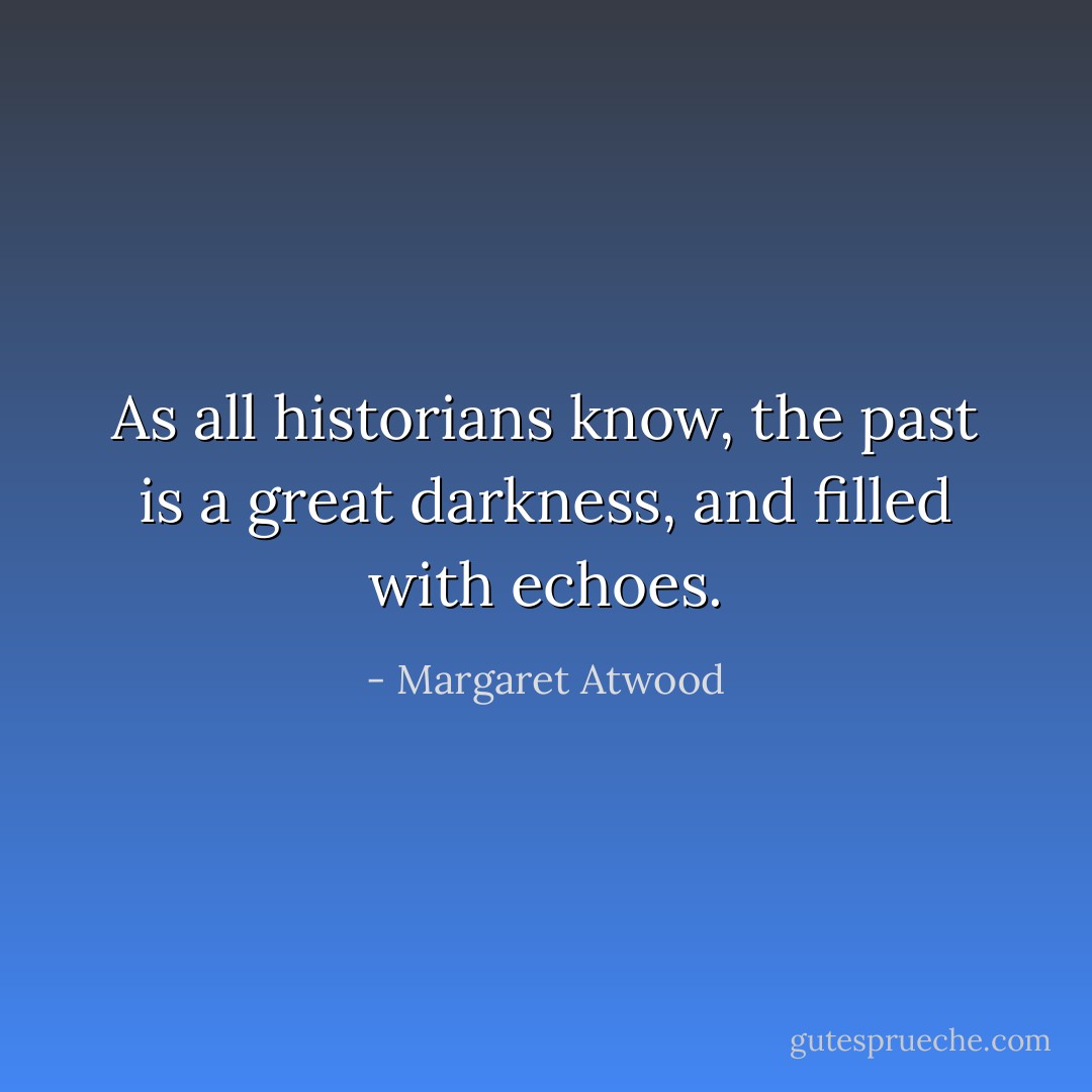 As all historians know, the past is a great darkness, and filled with echoes. - Margaret Atwood