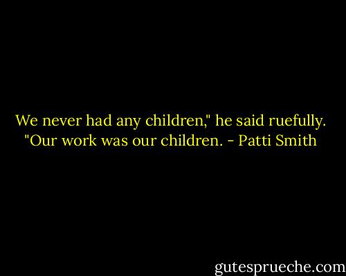 We never had any children," he said ruefully. "Our work was our children. - Patti Smith