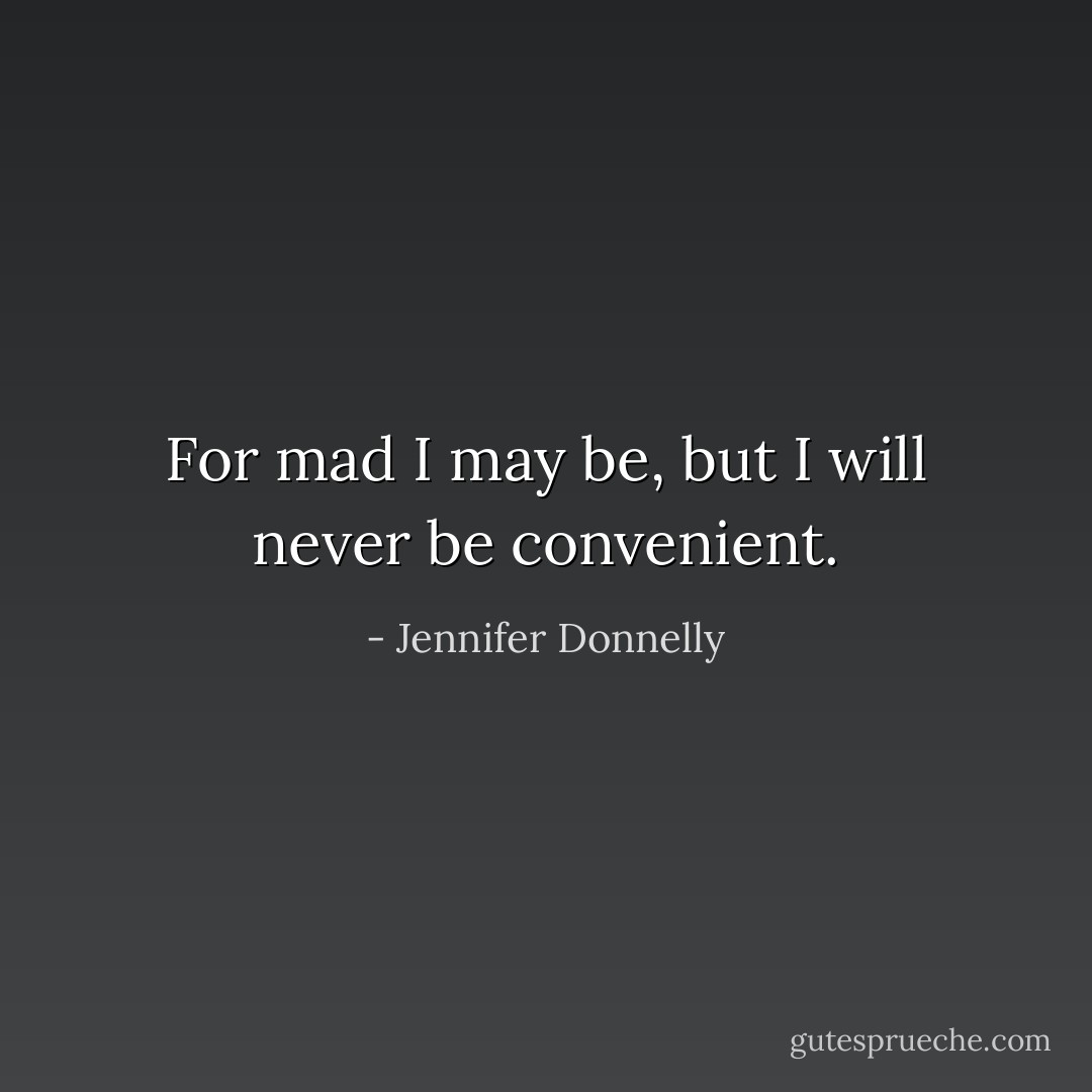 For mad I may be, but I will never be convenient. - Jennifer Donnelly