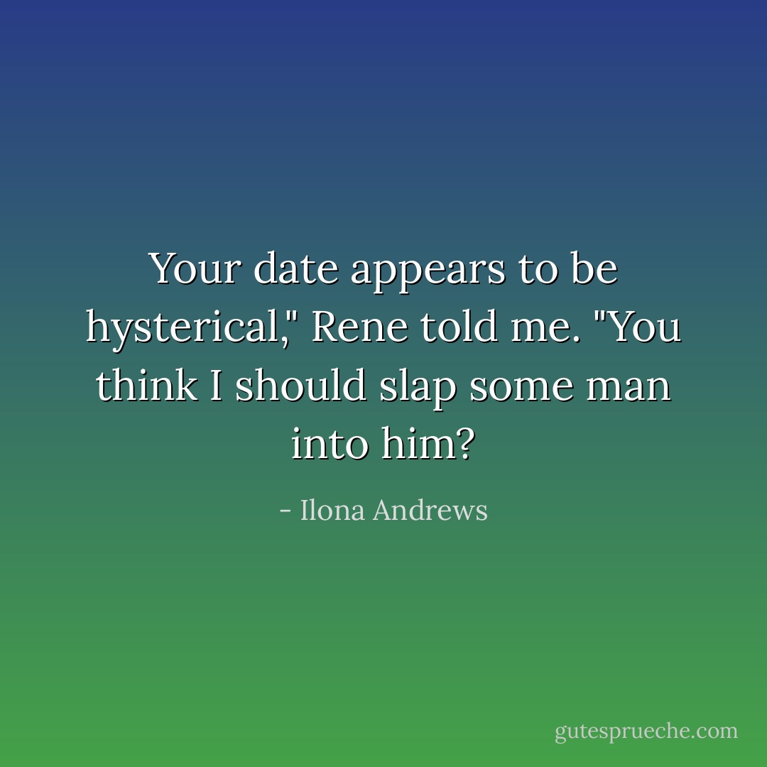 Your date appears to be hysterical," Rene told me.<br />"You think I should slap some man into him? - Ilona Andrews