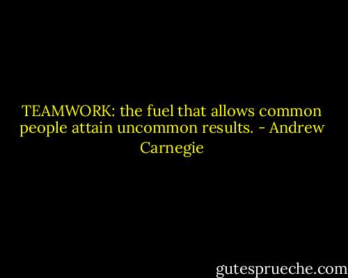TEAMWORK: the fuel that allows common people attain uncommon results. - Andrew Carnegie