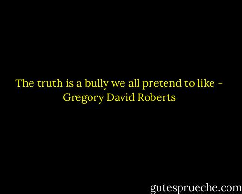 The truth is a bully we all pretend to like - Gregory David Roberts