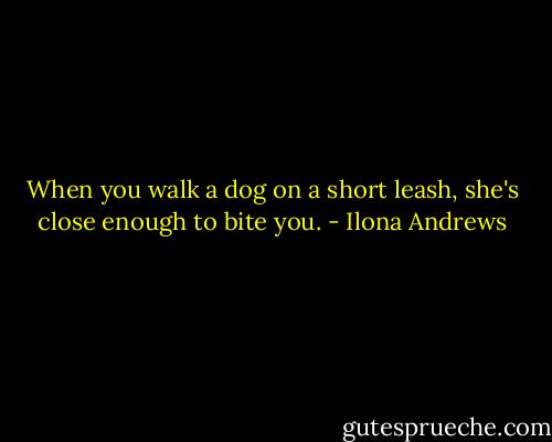 When you walk a dog on a short leash, she's close enough to bite you. - Ilona Andrews