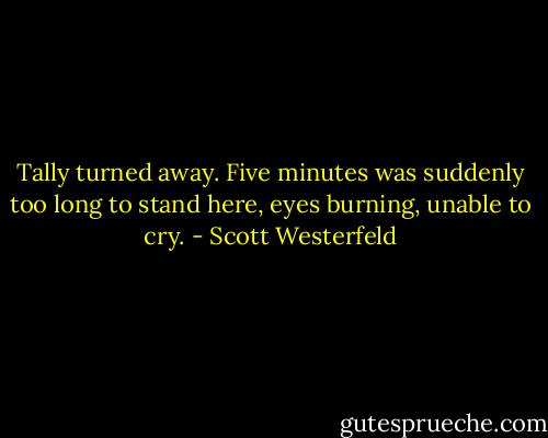Tally turned away. Five minutes was suddenly too long to stand here, eyes burning, unable to cry. - Scott Westerfeld