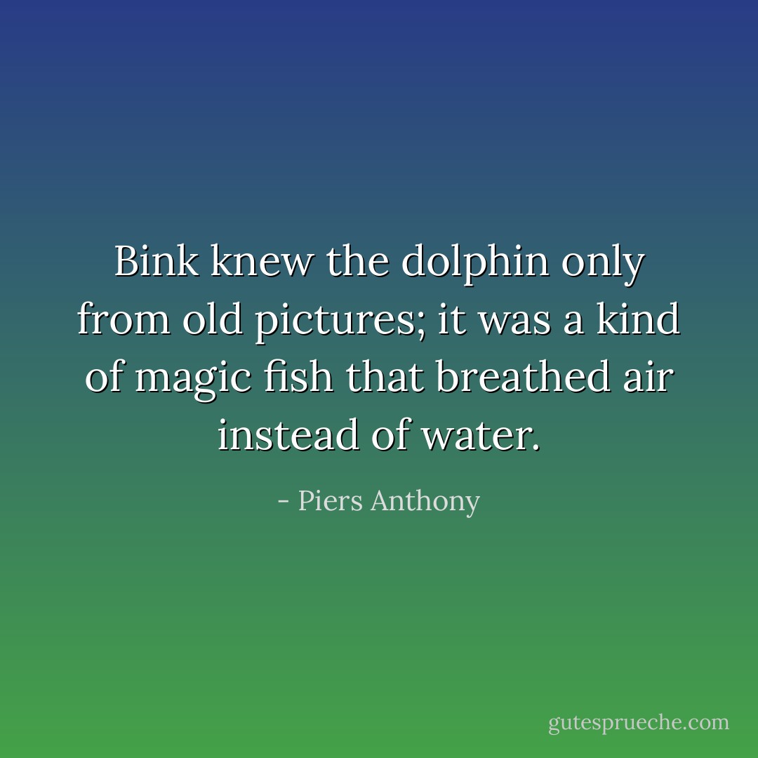 Bink knew the dolphin only from old pictures; it was a kind of magic fish that breathed air instead of water. - Piers Anthony