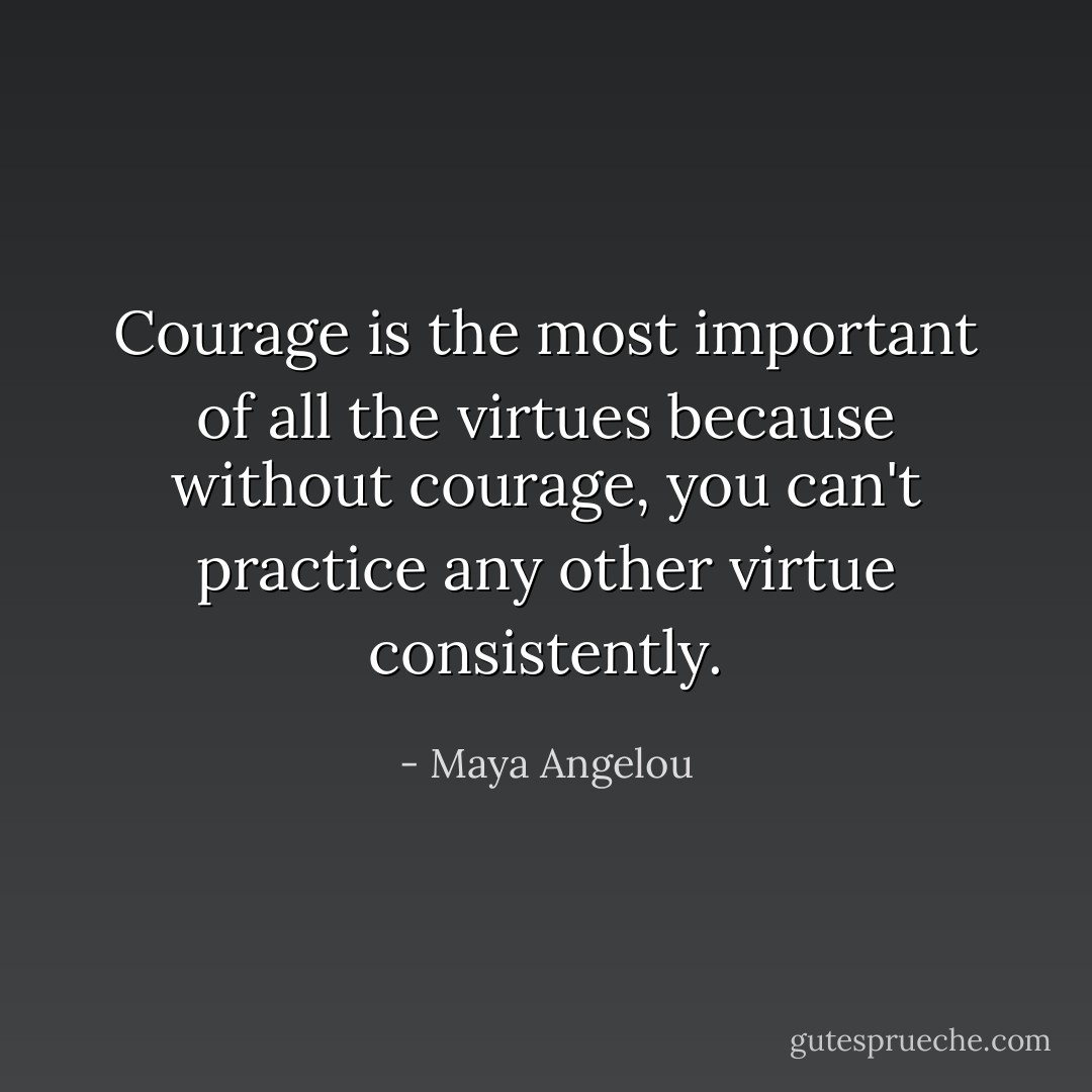 Courage is the most important of all the virtues because without courage, you can't practice any other virtue consistently. - Maya Angelou