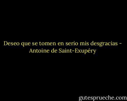 Deseo que se tomen en serio mis desgracias - Antoine de Saint-Exupéry