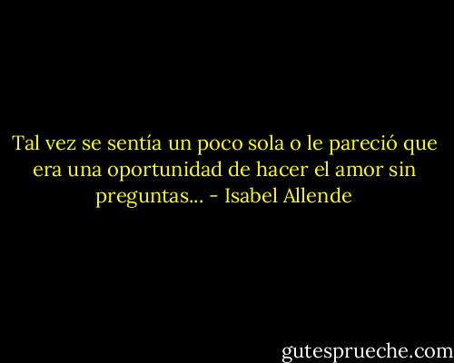 Tal vez se sentía un poco sola o le pareció que era una oportunidad de hacer el amor sin preguntas... - Isabel Allende