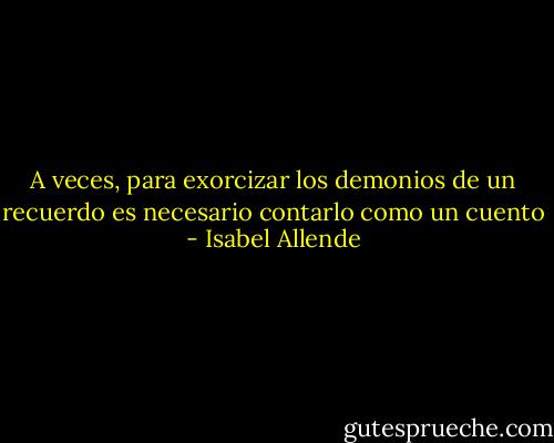 A veces, para exorcizar los demonios de un recuerdo es necesario contarlo como un cuento - Isabel Allende