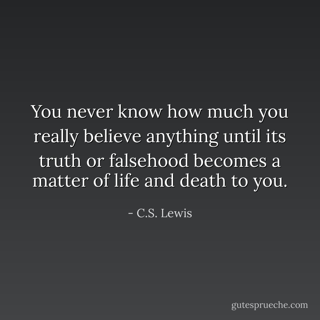 You never know how much you really believe anything until its truth or falsehood becomes a matter of life and death to you. - C.S. Lewis