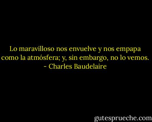 Lo maravilloso<br />nos envuelve y nos empapa<br />como la atmósfera;<br />y, sin embargo, no lo vemos. - Charles Baudelaire