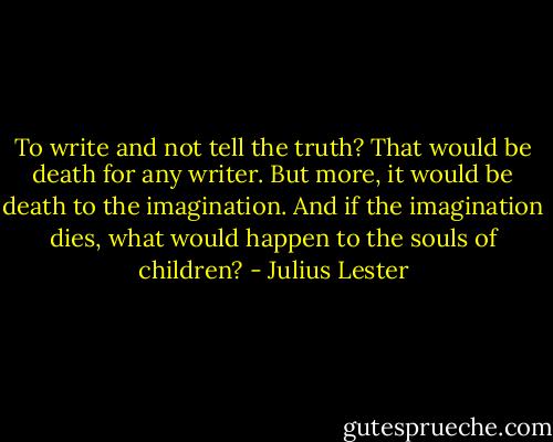 To write and not tell the truth? That would be death for any writer. But more, it would be death to the imagination. And if the imagination dies, what would happen to the souls of children? - Julius Lester
