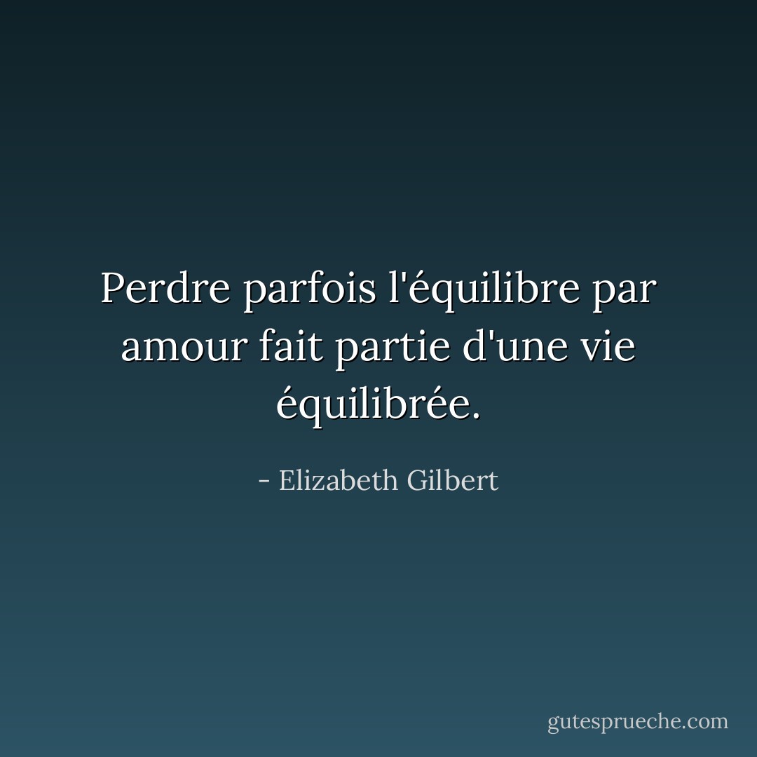Perdre parfois l'équilibre par amour fait partie d'une vie équilibrée. - Elizabeth Gilbert