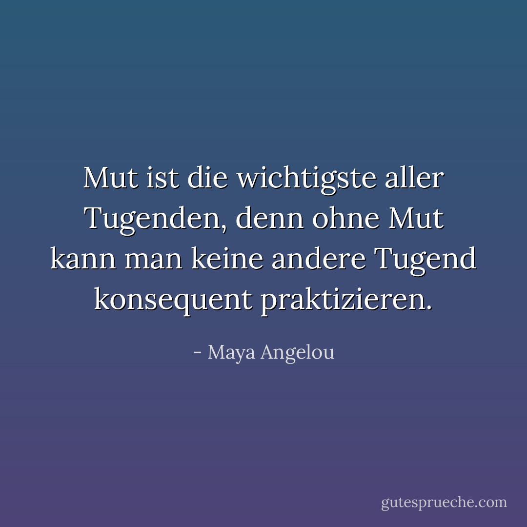 Mut ist die wichtigste aller Tugenden, denn ohne Mut kann man keine andere Tugend konsequent praktizieren. - Maya Angelou<