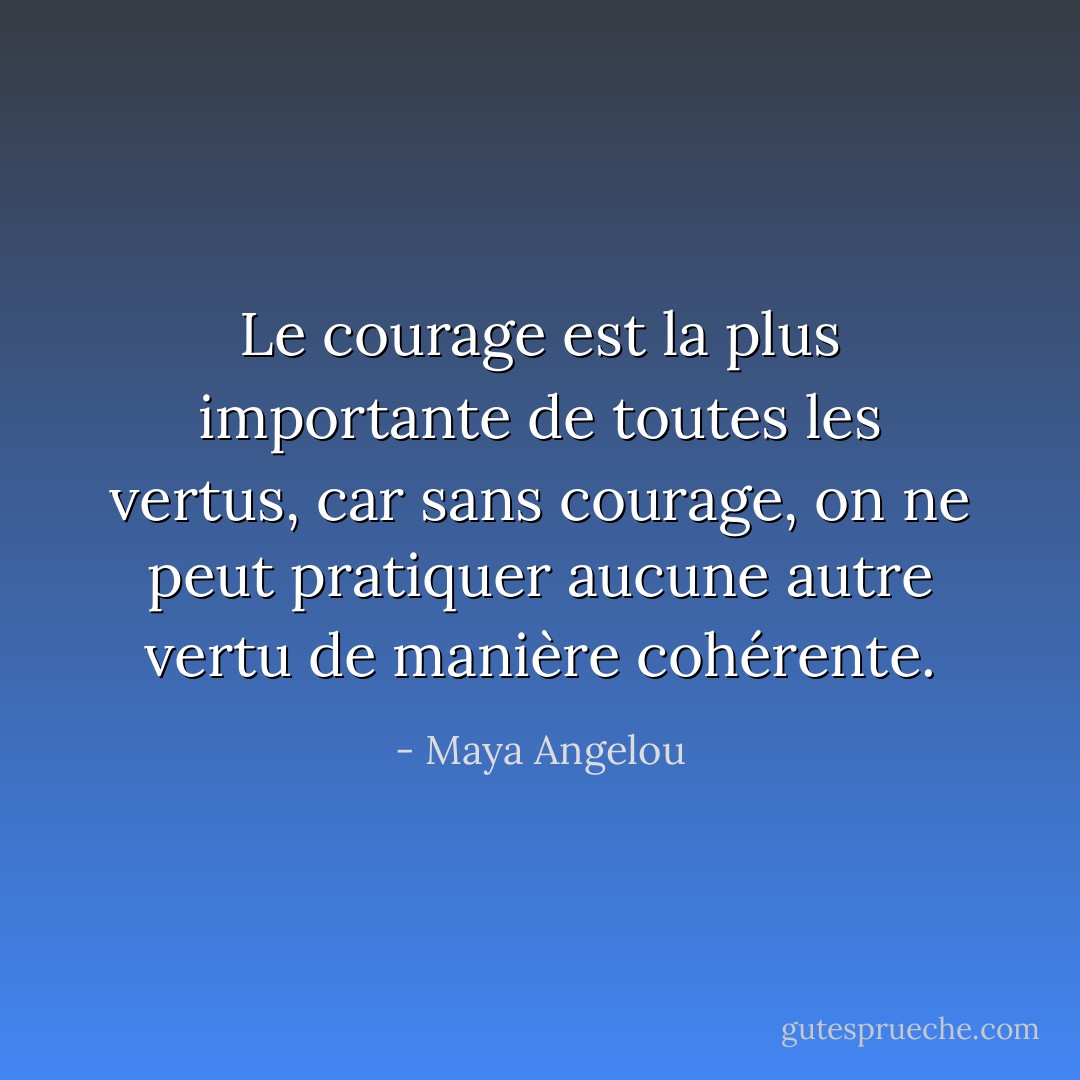 Le courage est la plus importante de toutes les vertus, car sans courage, on ne peut pratiquer aucune autre vertu de manière cohérente. - Maya Angelou