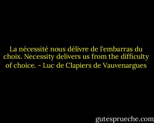 La nécessité nous délivre de l'embarras du choix.<br />Necessity delivers us from the difficulty of choice. - Luc de Clapiers de Vauvenargues