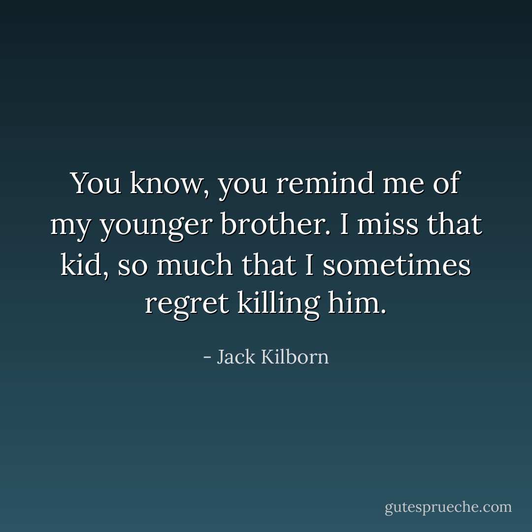 You know, you remind me of my younger brother. I miss that kid, so much that I sometimes regret killing him. - Jack Kilborn
