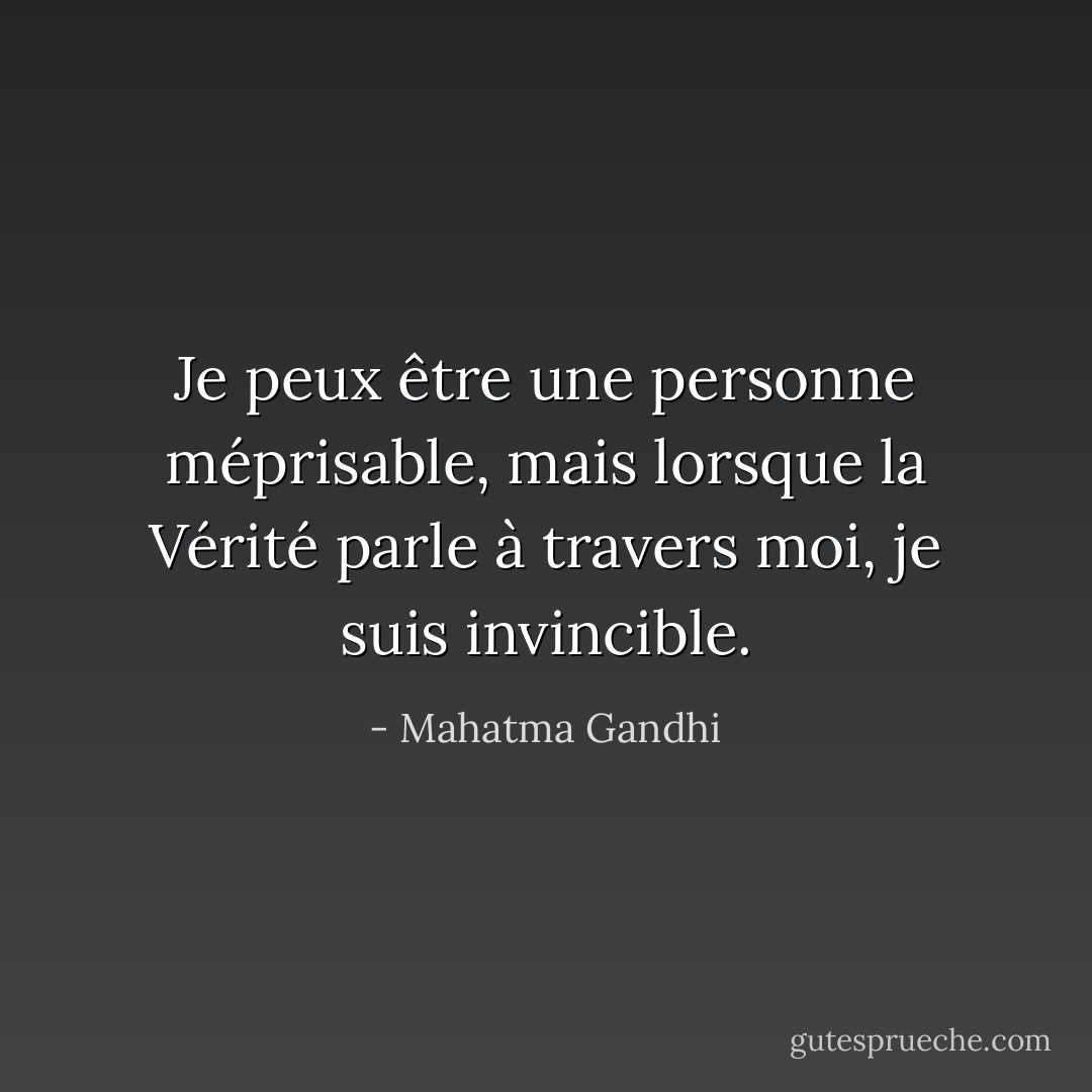 Je peux être une personne méprisable, mais lorsque la Vérité parle à travers moi, je suis<br />invincible. - Mahatma Gandhi