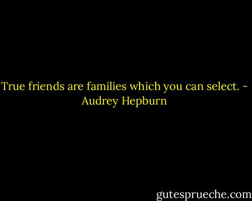 True friends are families which you can select. - Audrey Hepburn