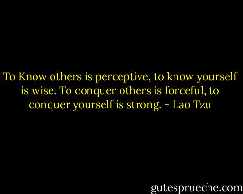 To Know others is perceptive,<br />to know yourself is wise.<br />To conquer others is forceful,<br />to conquer yourself is strong. - Lao Tzu